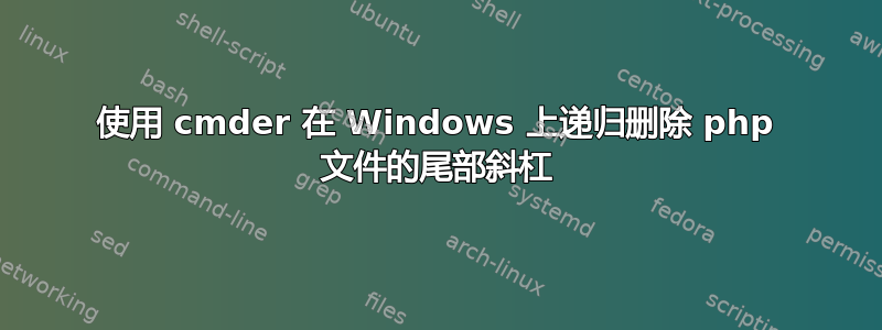 使用 cmder 在 Windows 上递归删除 php 文件的尾部斜杠