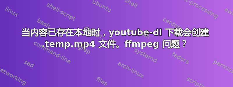 当内容已存在本地时，youtube-dl 下载会创建 .temp.mp4 文件。ffmpeg 问题？