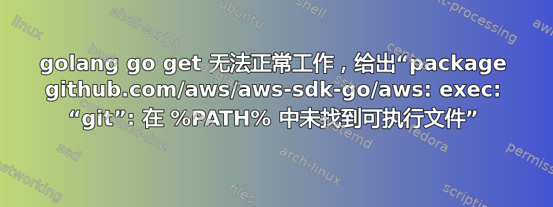 golang go get 无法正常工作，给出“package github.com/aws/aws-sdk-go/aws: exec: “git”: 在 %PATH% 中未找到可执行文件”