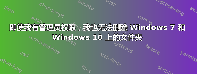 即使我有管理员权限，我也无法删除 Windows 7 和 Windows 10 上的文件夹