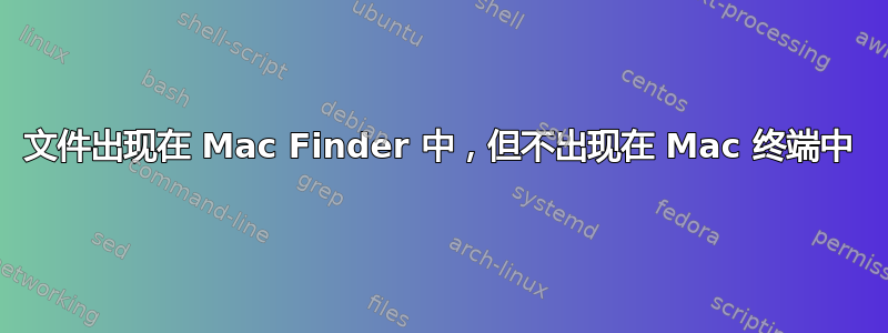 文件出现在 Mac Finder 中，但不出现在 Mac 终端中