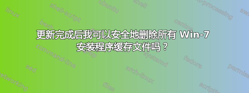 更新完成后我可以安全地删除所有 Win-7 安装程序缓存文件吗？