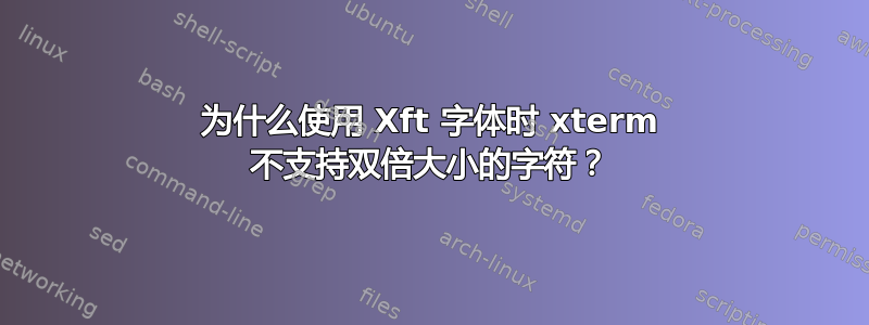 为什么使用 Xft 字体时 xterm 不支持双倍大小的字符？