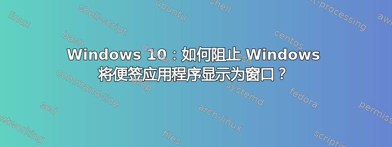 Windows 10：如何阻止 Windows 将便签应用程序显示为窗口？