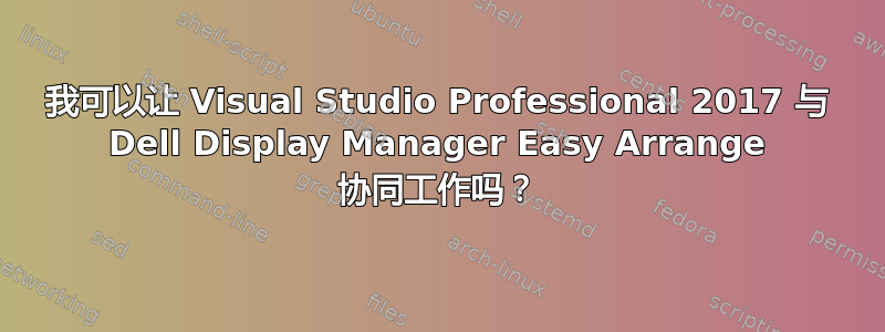 我可以让 Visual Studio Professional 2017 与 Dell Display Manager Easy Arrange 协同工作吗？