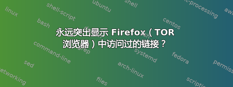 永远突出显示 Firefox（TOR 浏览器）中访问过的链接？