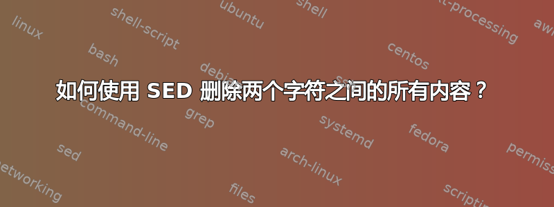 如何使用 SED 删除两个字符之间的所有内容？