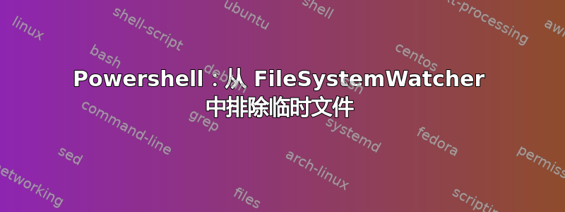 Powershell：从 FileSystemWatcher 中排除临时文件