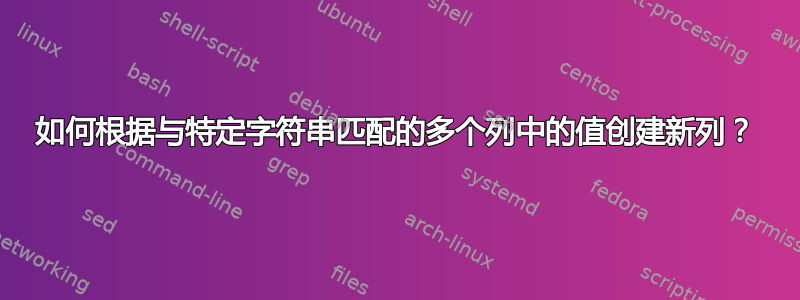 如何根据与特定字符串匹配的多个列中的值创建新列？