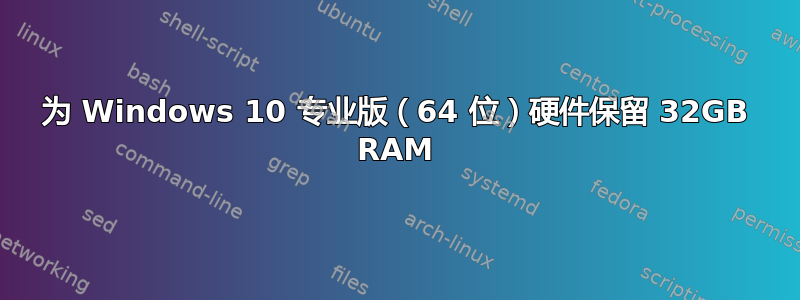 为 Windows 10 专业版（64 位）硬件保留 32GB RAM