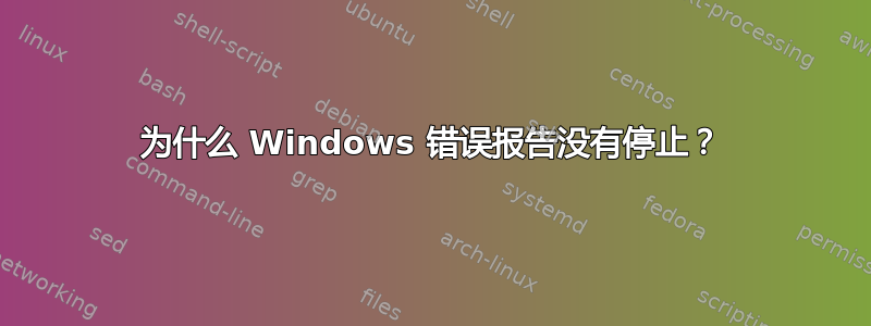 为什么 Windows 错误报告没有停止？