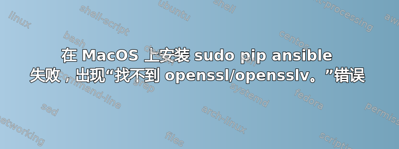 在 MacOS 上安装 sudo pip ansible 失败，出现“找不到 openssl/opensslv。”错误