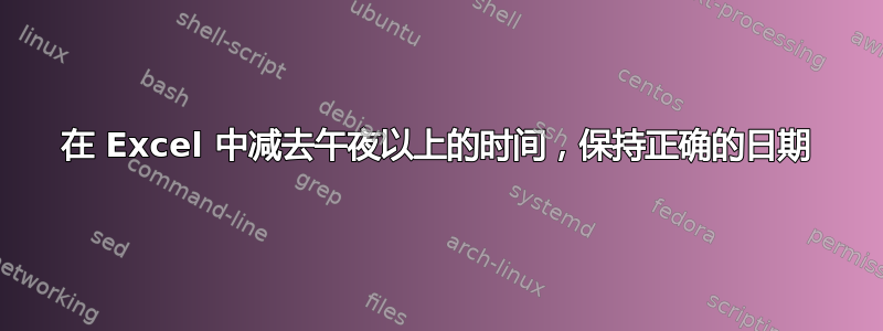 在 Excel 中减去午夜以上的时间，保持正确的日期