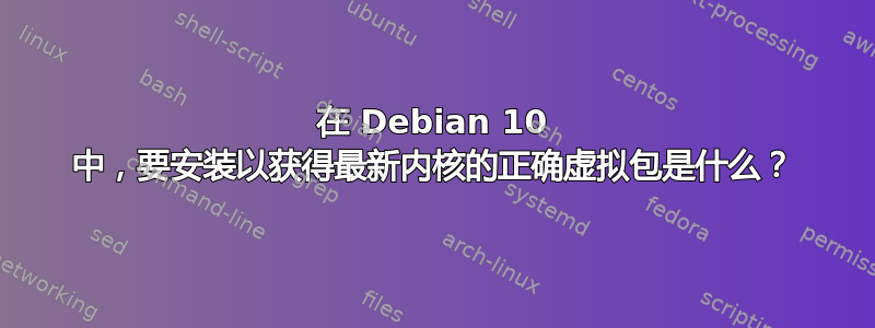 在 Debian 10 中，要安装以获得最新内核的正确虚拟包是什么？