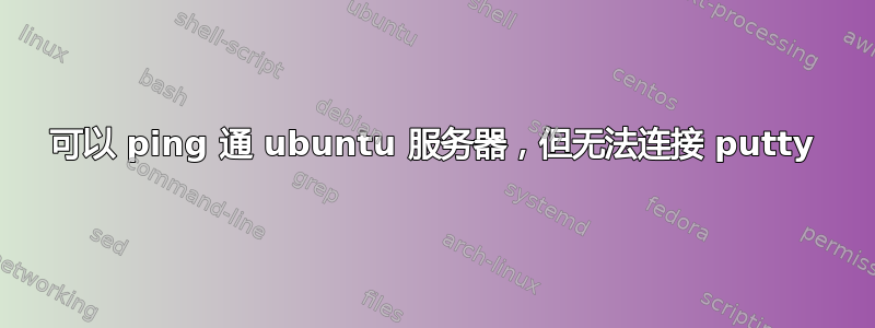 可以 ping 通 ubuntu 服务器，但无法连接 putty