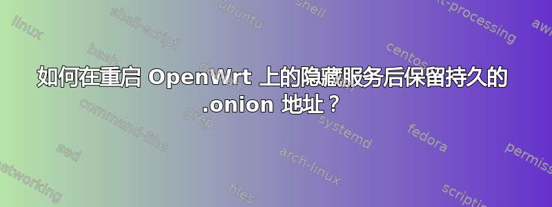 如何在重启 OpenWrt 上的隐藏服务后保留持久的 .onion 地址？