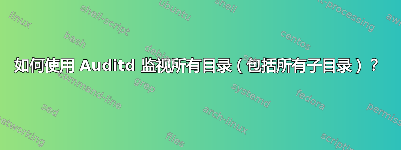 如何使用 Auditd 监视所有目录（包括所有子目录）？