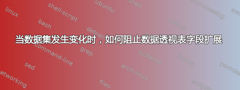 当数据集发生变化时，如何阻止数据透视表字段扩展