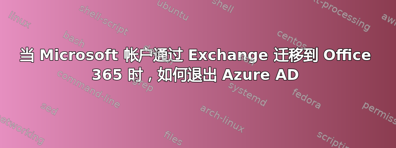 当 Microsoft 帐户通过 Exchange 迁移到 Office 365 时，如何退出 Azure AD
