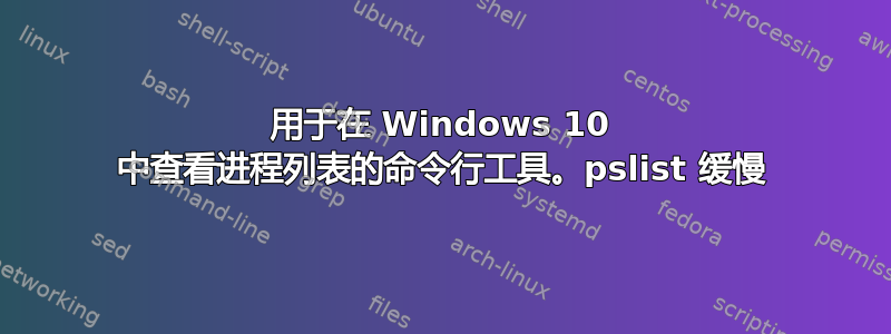 用于在 Windows 10 中查看进程列表的命令行工具。pslist 缓慢