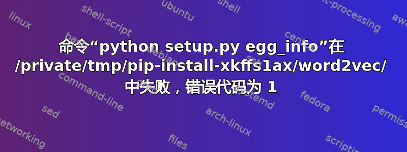 命令“python setup.py egg_info”在 /private/tmp/pip-install-xkffs1ax/word2vec/ 中失败，错误代码为 1