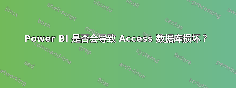 Power BI 是否会导致 Access 数据库损坏？