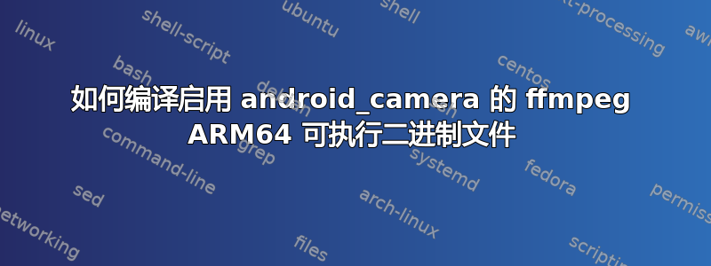 如何编译启用 android_camera 的 ffmpeg ARM64 可执行二进制文件