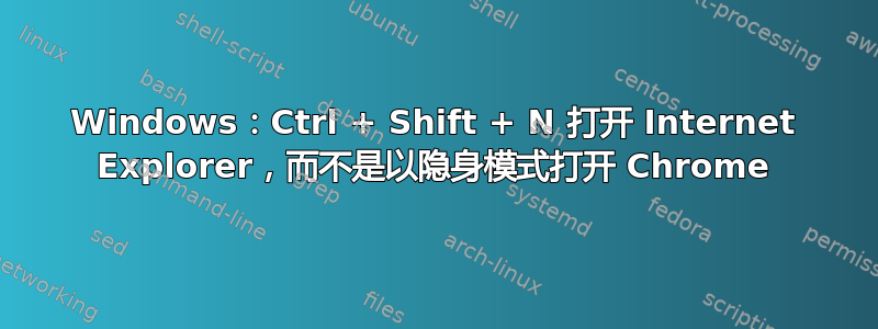 Windows：Ctrl + Shift + N 打开 Internet Explorer，而不是以隐身模式打开 Chrome