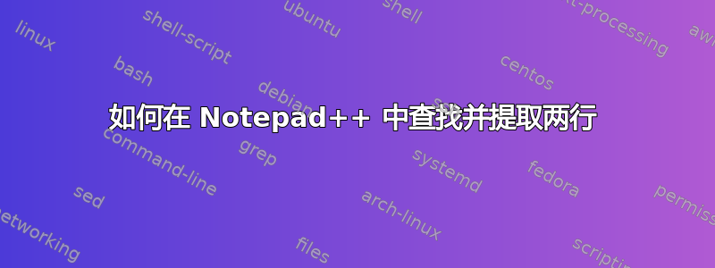 如何在 Notepad++ 中查找并提取两行