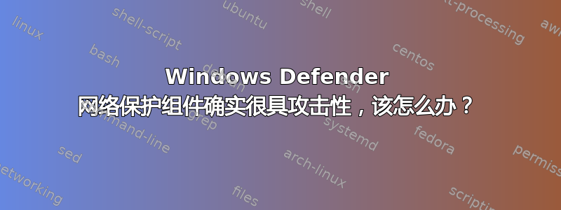 Windows Defender 网络保护组件确实很具攻击性，该怎么办？