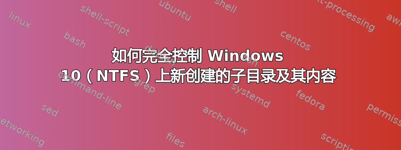 如何完全控制 Windows 10（NTFS）上新创建的子目录及其内容