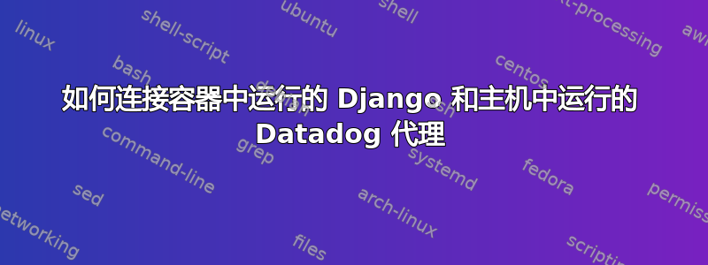 如何连接容器中运行的 Django 和主机中运行的 Datadog 代理