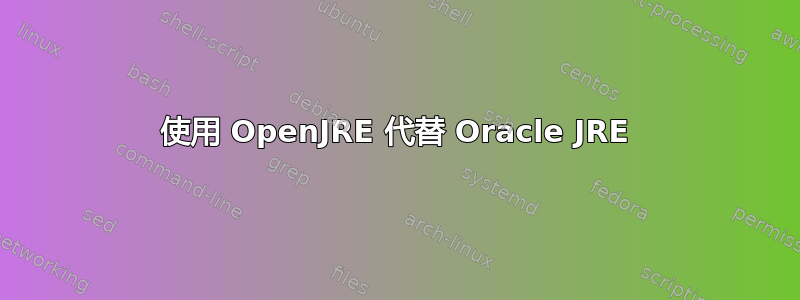 使用 OpenJRE 代替 Oracle JRE