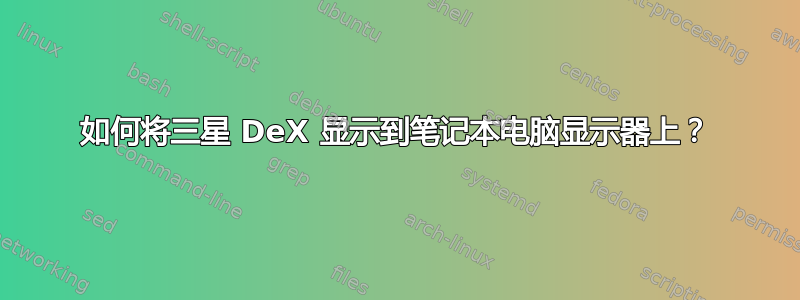 如何将三星 DeX 显示到笔记本电脑显示器上？