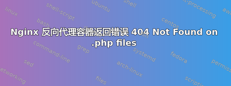 Nginx 反向代理容器返回错误 404 Not Found on .php files