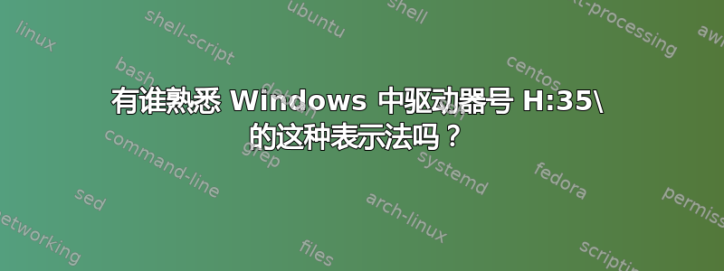 有谁熟悉 Windows 中驱动器号 H:35\ 的这种表示法吗？