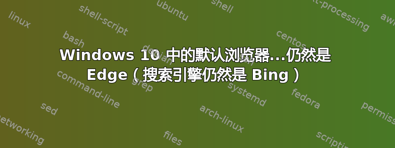 Windows 10 中的默认浏览器...仍然是 Edge（搜索引擎仍然是 Bing）