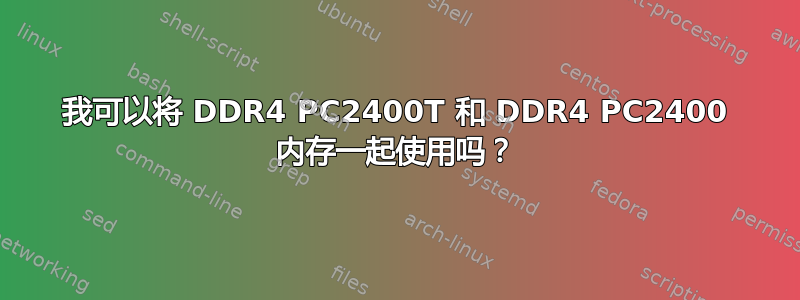 我可以将 DDR4 PC2400T 和 DDR4 PC2400 内存一起使用吗？