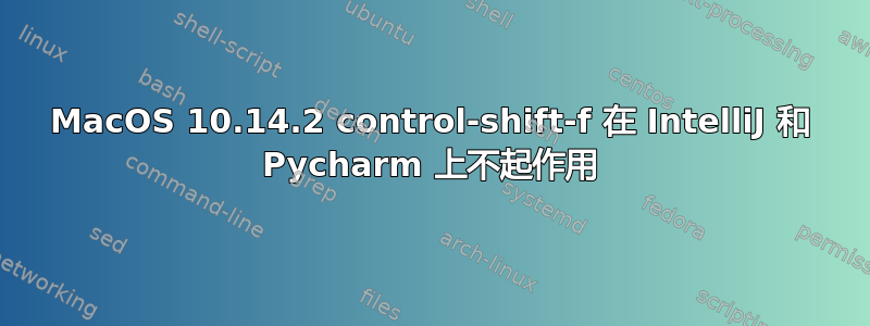 MacOS 10.14.2 control-shift-f 在 IntelliJ 和 Pycharm 上不起作用