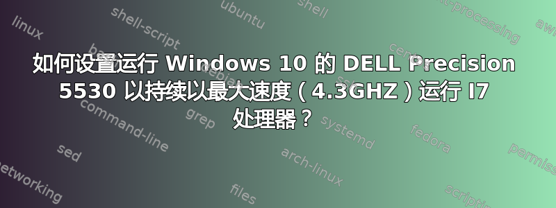 如何设置运行 Windows 10 的 DELL Precision 5530 以持续以最大速度（4.3GHZ）运行 I7 处理器？