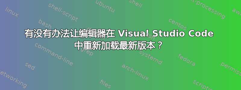 有没有办法让编辑器在 Visual Studio Code 中重新加载最新版本？