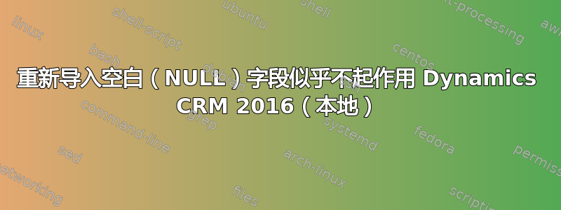 重新导入空白（NULL）字段似乎不起作用 Dynamics CRM 2016（本地）