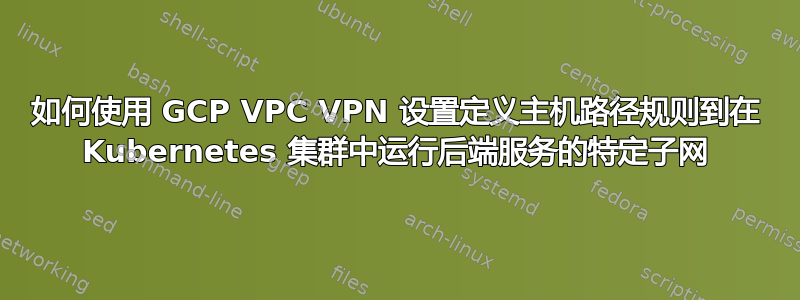 如何使用 GCP VPC VPN 设置定义主机路径规则到在 Kubernetes 集群中运行后端服务的特定子网