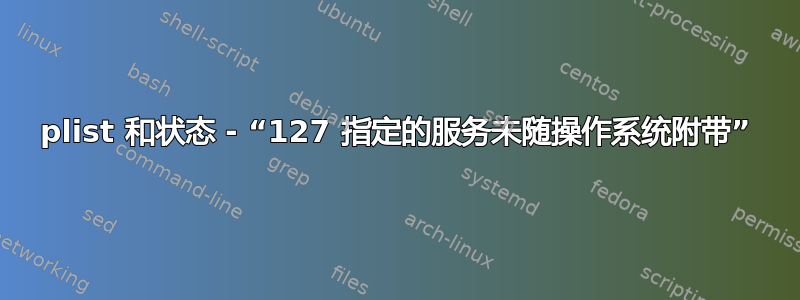 plist 和状态 - “127 指定的服务未随操作系统附带”