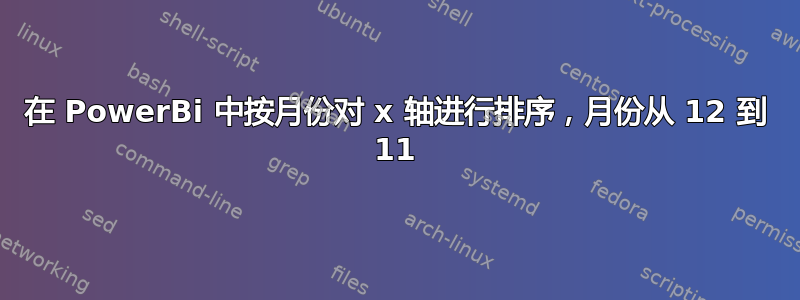 在 PowerBi 中按月份对 x 轴进行排序，月份从 12 到 11