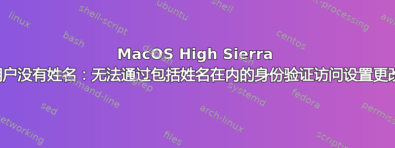 MacOS High Sierra 用户没有姓名：无法通过包括姓名在内的身份验证访问设置更改