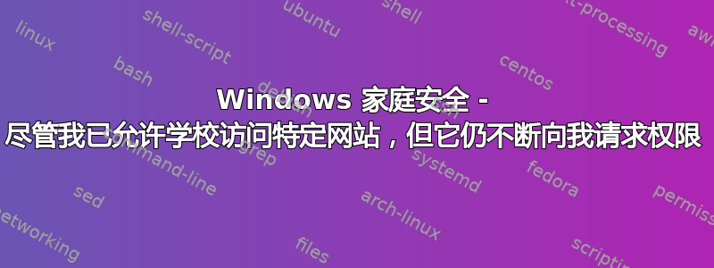 Windows 家庭安全 - 尽管我已允许学校访问特定网站，但它仍不断向我请求权限