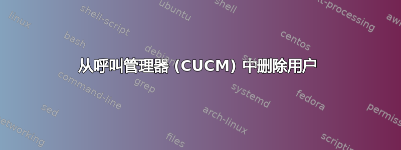 从呼叫管理器 (CUCM) 中删除用户