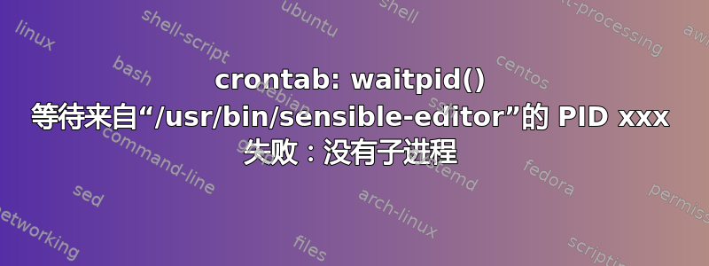 crontab: waitpid() 等待来自“/usr/bin/sensible-editor”的 PID xxx 失败：没有子进程