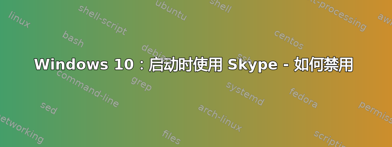 Windows 10：启动时使用 Skype - 如何禁用